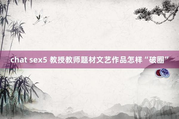 chat sex5 教授教师题材文艺作品怎样“破圈”