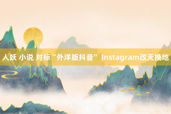 人妖 小说 对标“外洋版抖音” Instagram改天换地