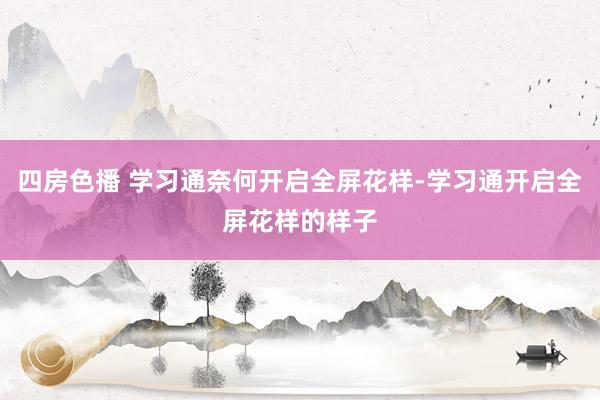 四房色播 学习通奈何开启全屏花样-学习通开启全屏花样的样子