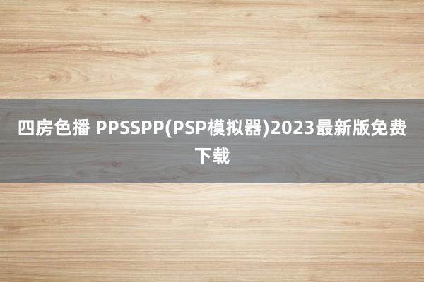 四房色播 PPSSPP(PSP模拟器)2023最新版免费下载