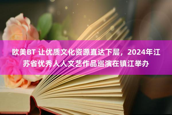 欧美BT 让优质文化资源直达下层，2024年江苏省优秀人人文艺作品巡演在镇江举办