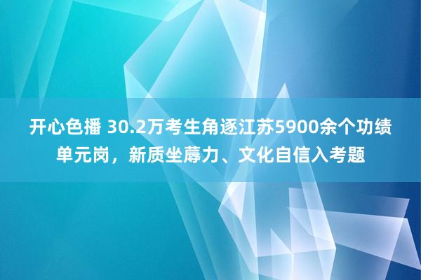 开心色播 30.2万考生角逐江苏5900余个功绩单元岗，新质坐蓐力、文化自信入考题