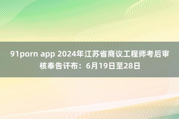 91porn app 2024年江苏省商议工程师考后审核奉告讦布：6月19日至28日