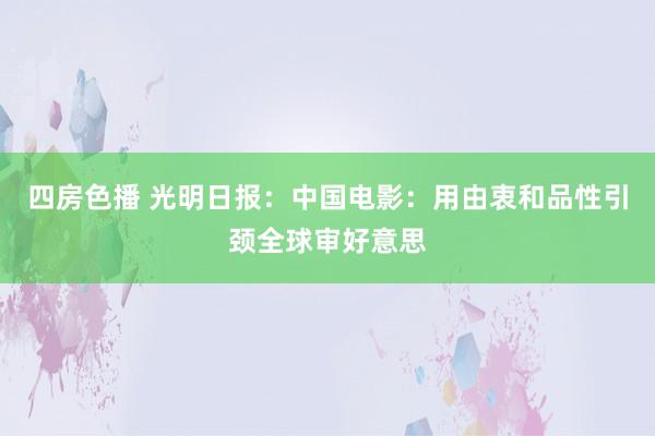 四房色播 光明日报：中国电影：用由衷和品性引颈全球审好意思