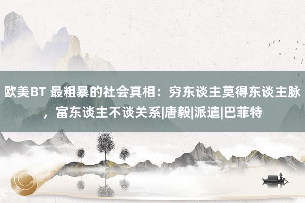 欧美BT 最粗暴的社会真相：穷东谈主莫得东谈主脉，富东谈主不谈关系|唐毅|派遣|巴菲特