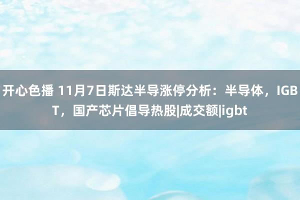 开心色播 11月7日斯达半导涨停分析：半导体，IGBT，国产芯片倡导热股|成交额|igbt