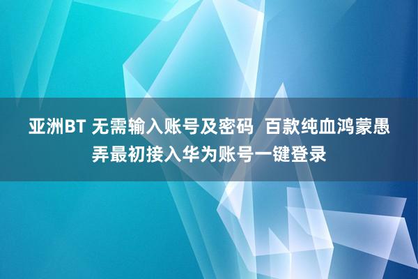 亚洲BT 无需输入账号及密码  百款纯血鸿蒙愚弄最初接入华为账号一键登录