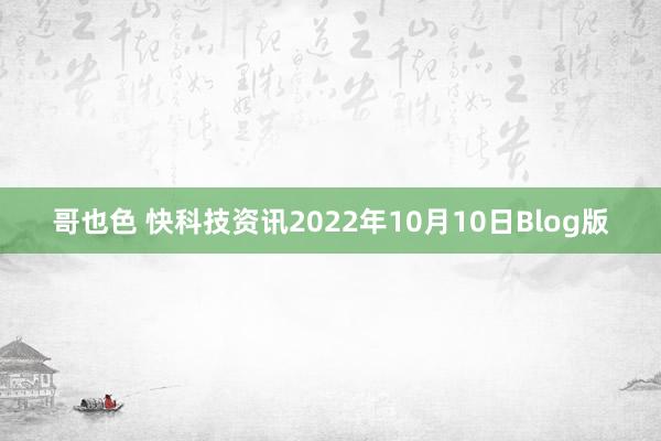 哥也色 快科技资讯2022年10月10日Blog版